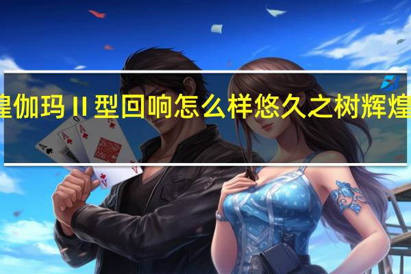 悠久之树辉煌伽玛Ⅱ型回响怎么样 悠久之树辉煌伽玛Ⅱ型回响介绍