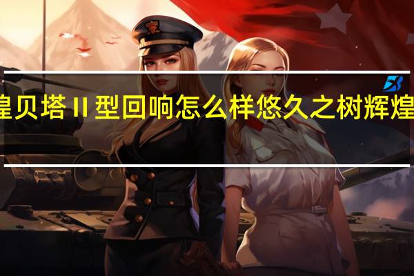 悠久之树辉煌贝塔Ⅱ型回响怎么样 悠久之树辉煌贝塔Ⅱ型回响介绍
