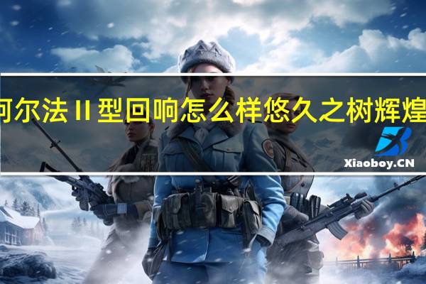 悠久之树辉煌阿尔法Ⅱ型回响怎么样 悠久之树辉煌阿尔法Ⅱ型回响介绍