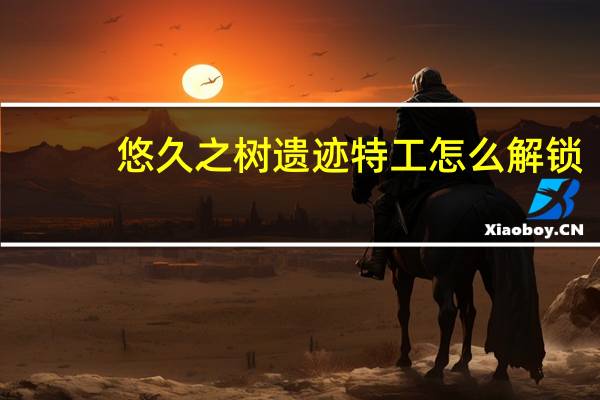 悠久之树遗迹特工怎么解锁-遗迹特工解锁方法
