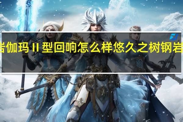 悠久之树钢岩伽玛Ⅱ型回响怎么样 悠久之树钢岩伽玛Ⅱ型回响介绍