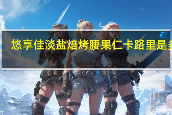 悠享佳 淡盐焙烤腰果仁卡路里是多少