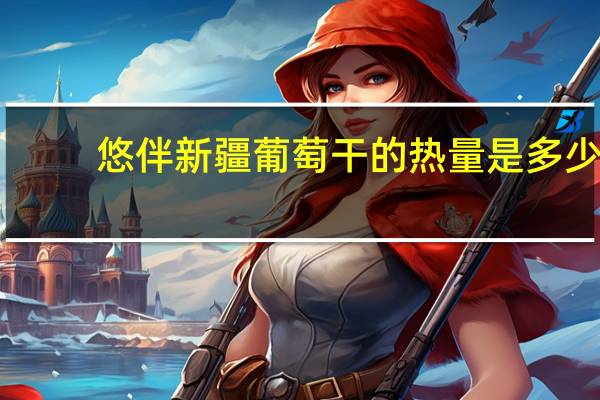 悠伴 新疆葡萄干的热量是多少