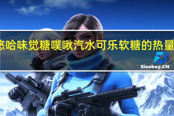 悠哈 味觉糖噗啾汽水可乐软糖的热量是多少