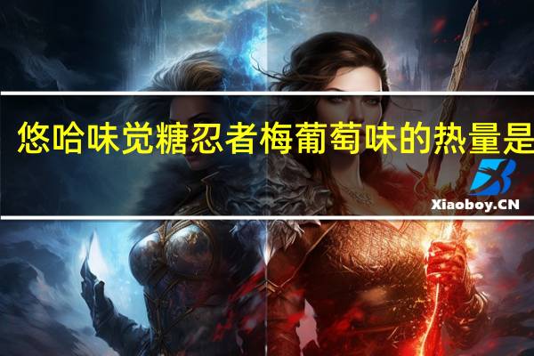 悠哈 味觉糖忍者梅葡萄味的热量是多少