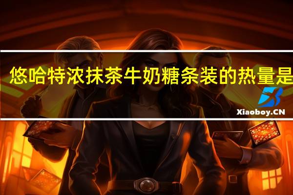 悠哈 特浓抹茶牛奶糖条装的热量是多少