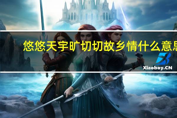 悠悠天宇旷切切故乡情什么意思（悠悠天宇旷切切故乡情全诗）