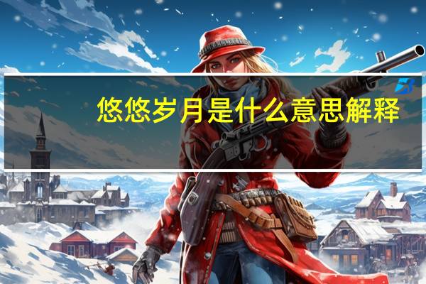 悠悠岁月是什么意思解释（岁月悠悠的意思）