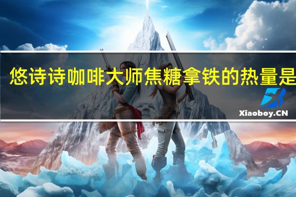 悠诗诗 咖啡大师焦糖拿铁的热量是多少