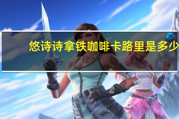 悠诗诗 拿铁咖啡卡路里是多少