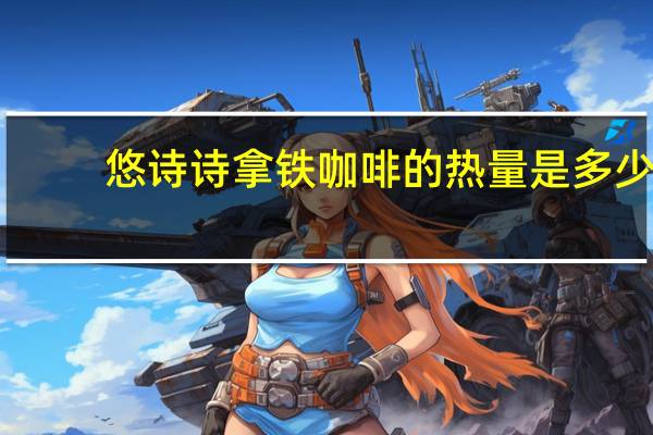 悠诗诗 拿铁咖啡的热量是多少