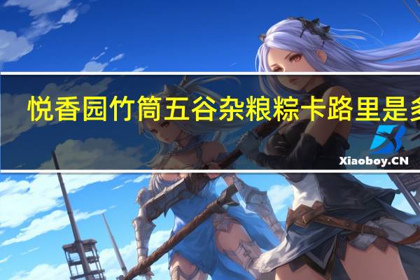 悦香园竹筒五谷杂粮粽卡路里是多少