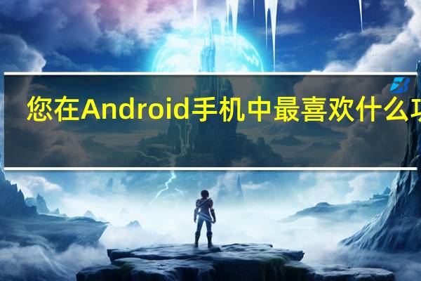  您在Android手机中最喜欢什么功能