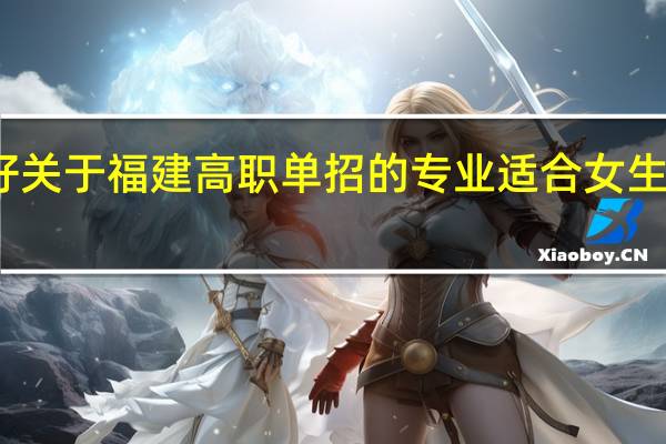 您好 关于福建高职单招的专业适合女生的有哪些