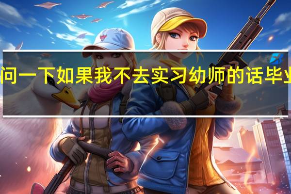 您好 就是问一下 如果我不去实习幼师的话 毕业证还能拿到嘛