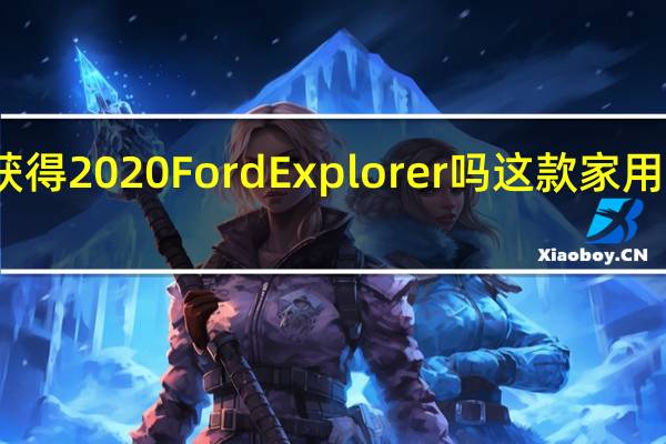 您应该获得2020FordExplorer吗这款家用SUV的优缺点