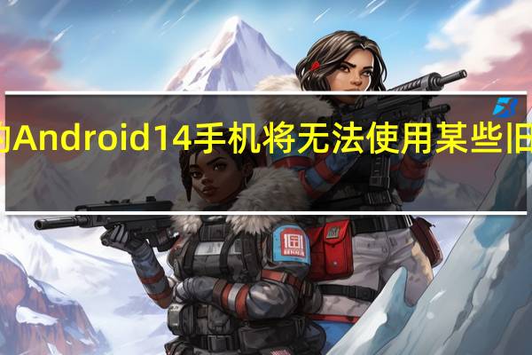 您的Android 14手机将无法使用某些旧应用程序