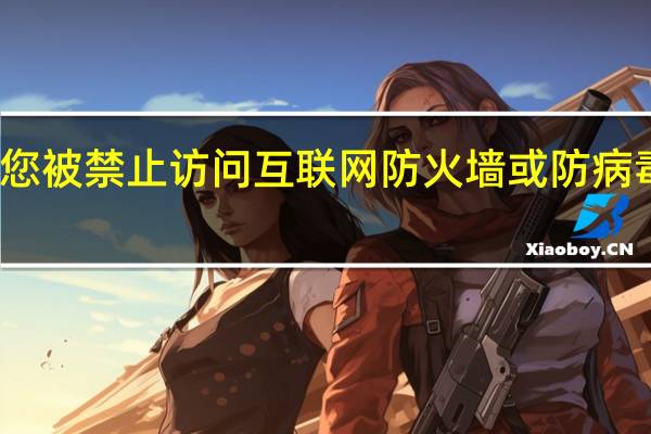 您被禁止访问互联网 防火墙或防病毒软件（你被禁止访问这个网站请联系网站管理员）