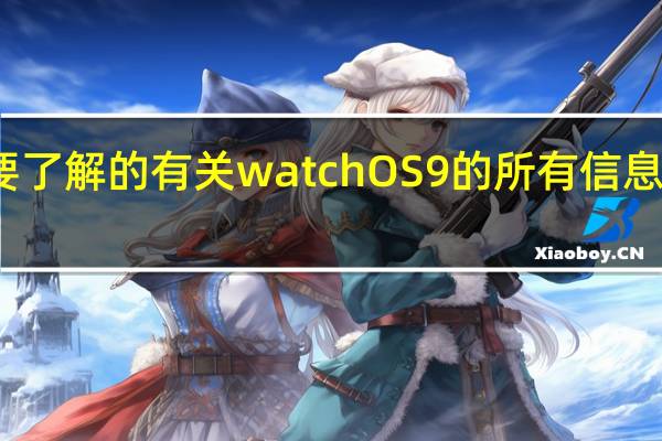 您需要了解的有关watchOS9的所有信息版本 功能等