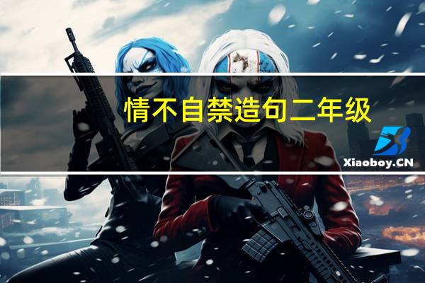 情不自禁造句二年级（情不自禁造句）