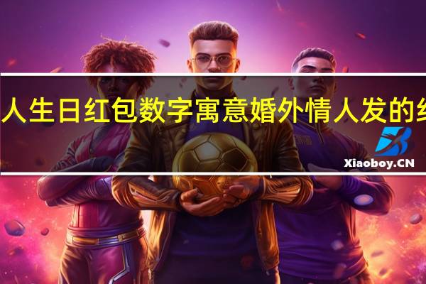情人生日红包数字寓意 婚外情人发的红包数字