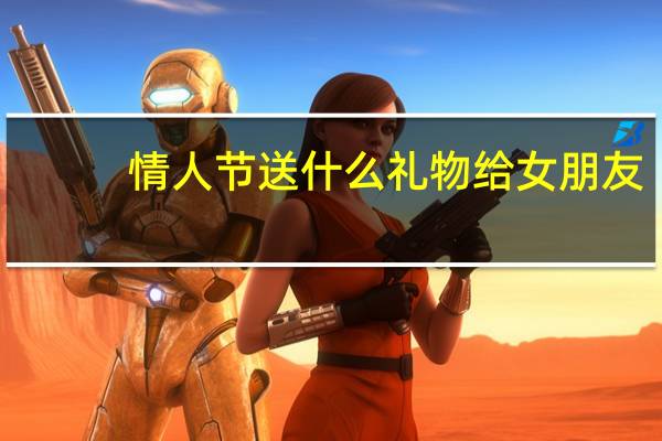 情人节送什么礼物给女朋友（情人节送什么）
