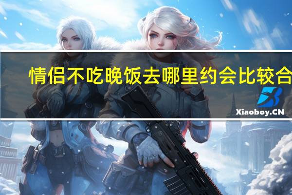 情侣不吃晚饭去哪里约会比较合适