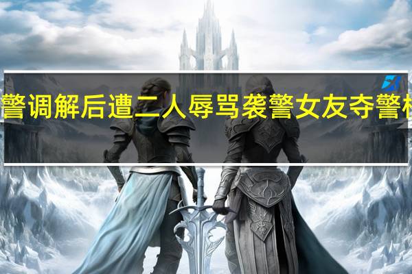 情侣吵架民辅警调解后遭二人辱骂袭警 女友夺警棍致民警骨裂被刑拘