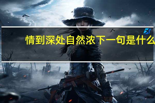 情到深处自然浓下一句是什么（情到深处自然浓下一句）