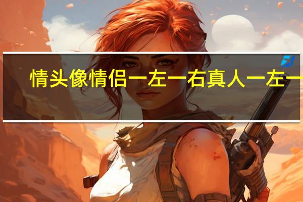 情头像情侣一左一右真人一左一右（情头像情侣一左一右黑白）
