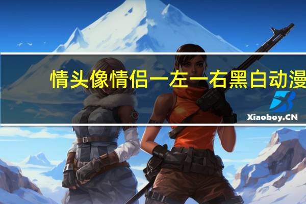 情头像情侣一左一右黑白动漫（情头像情侣一左一右黑白）