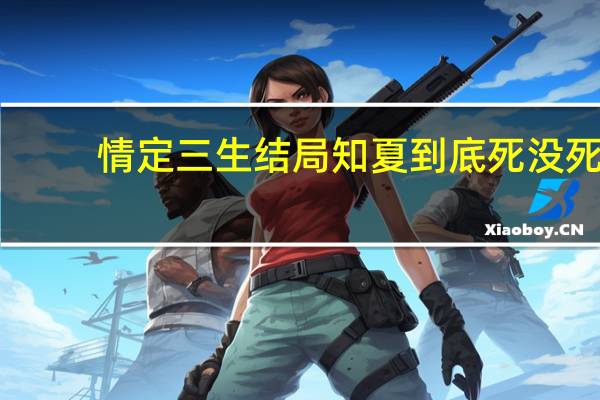 情定三生结局知夏到底死没死（情定三生结局）