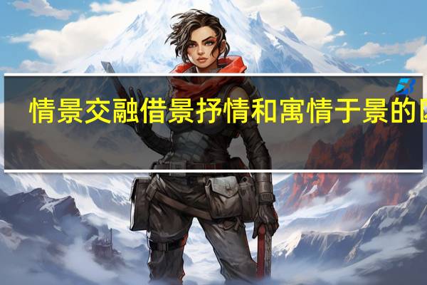 情景交融借景抒情和寓情于景的区别（情景交融）