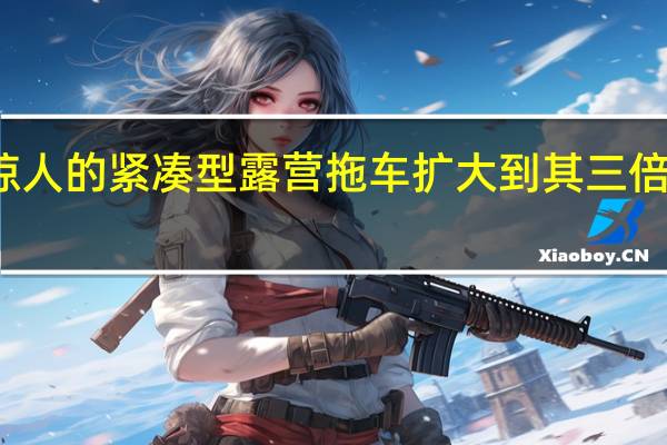 惊人的紧凑型露营拖车扩大到其三倍的大小