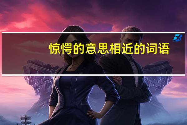 惊愕的意思相近的词语（惊愕的意思）