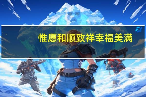 惟愿和顺致祥幸福美满, 惟愿山河锦绣国泰民安的意思