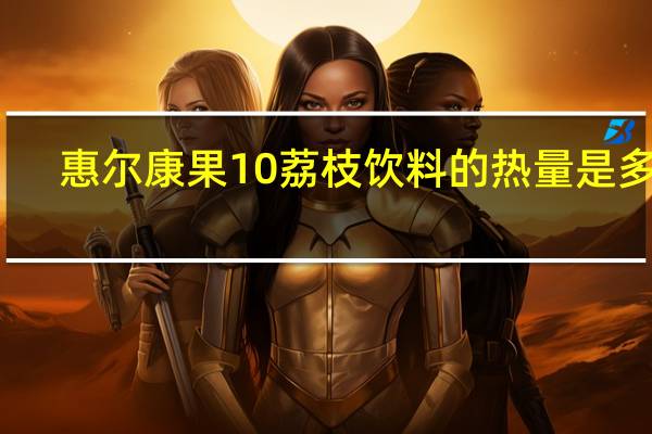 惠尔康 果10荔枝饮料的热量是多少