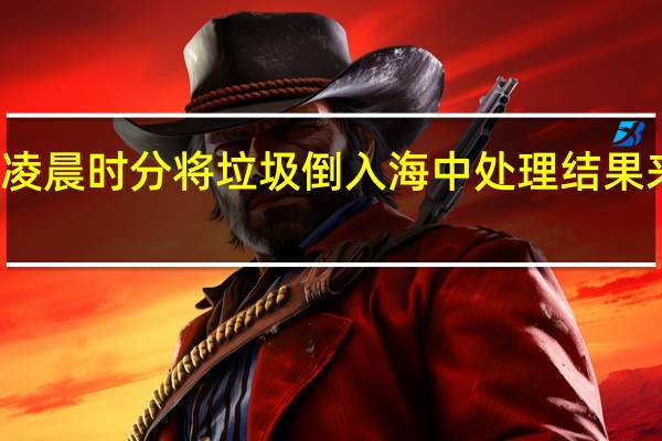 惠州一环卫工凌晨时分将垃圾倒入海中处理结果来了 到底什么情况嘞