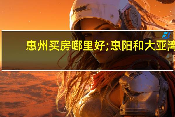 惠州买房哪里好;惠阳和大亚湾（惠州买房哪里好）