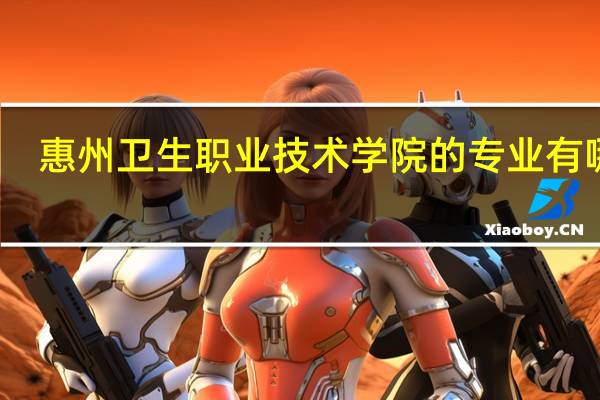 惠州卫生职业技术学院的专业有哪些