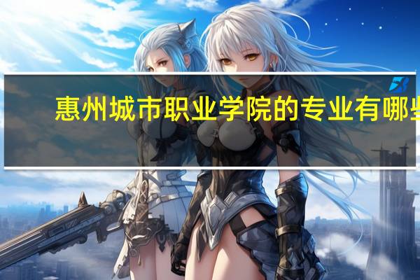 惠州城市职业学院的专业有哪些