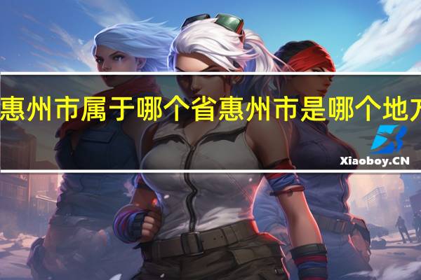惠州市属于哪个省惠州市是哪个地方省份