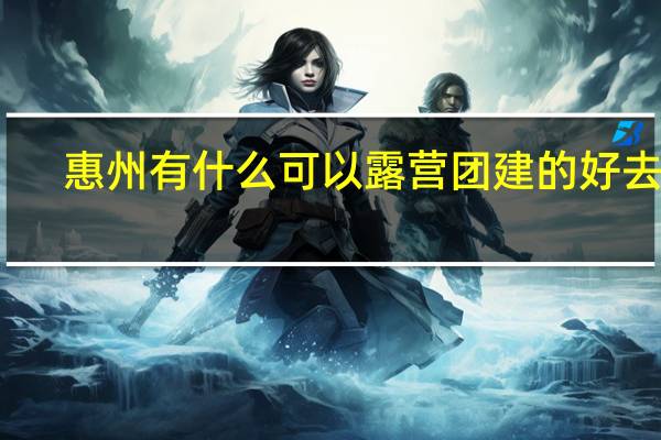 惠州有什么可以露营团建的好去处