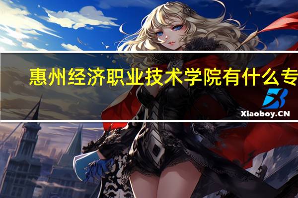 惠州经济职业技术学院有什么专业