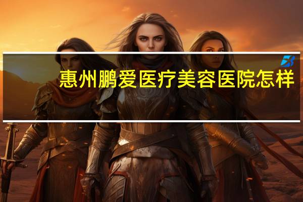 惠州鹏爱医疗美容医院怎样（惠州鹏爱）