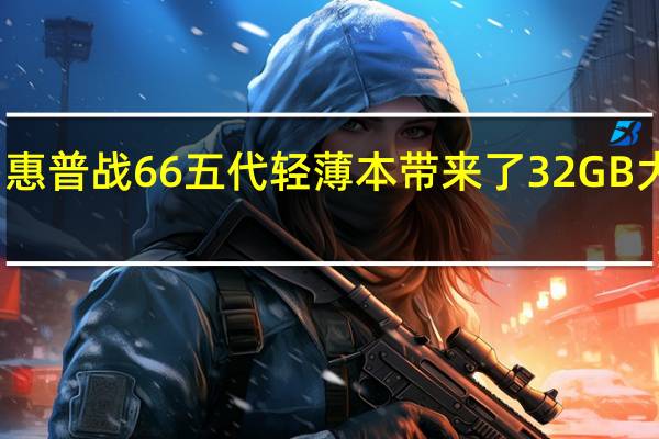 惠普战66五代轻薄本带来了32GB大内存