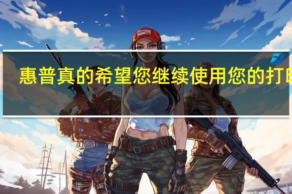 惠普真的希望您继续使用您的打印机