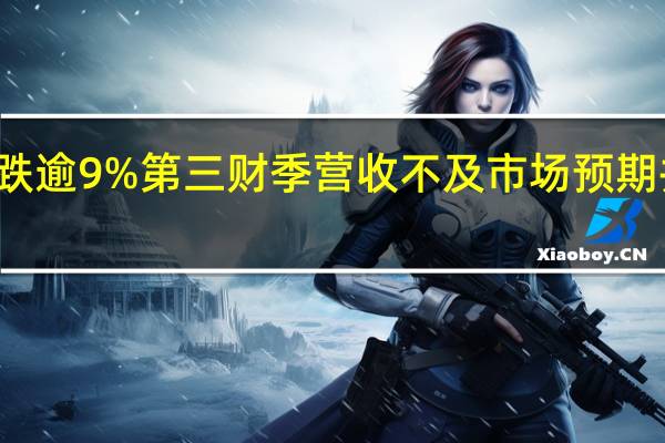 惠普美股盘前跌逾9%第三财季营收不及市场预期并下调全年业绩指引