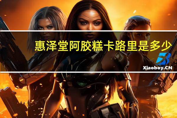 惠泽堂 阿胶糕卡路里是多少