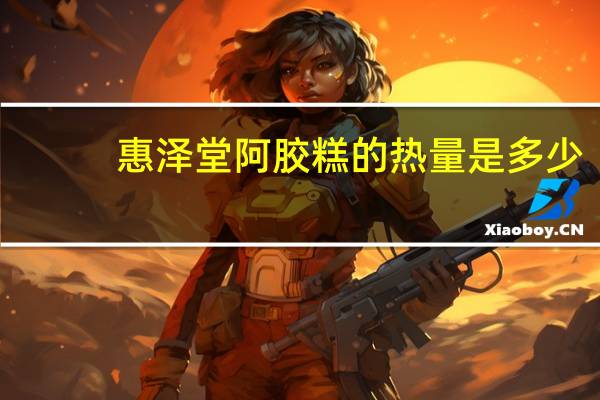 惠泽堂 阿胶糕的热量是多少